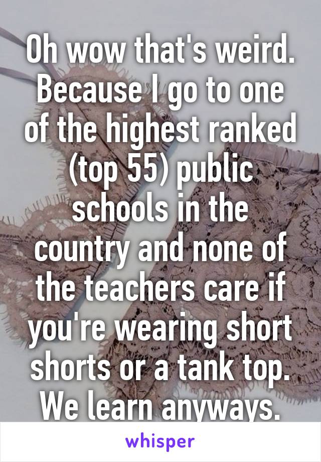 Oh wow that's weird. Because I go to one of the highest ranked (top 55) public schools in the country and none of the teachers care if you're wearing short shorts or a tank top. We learn anyways.