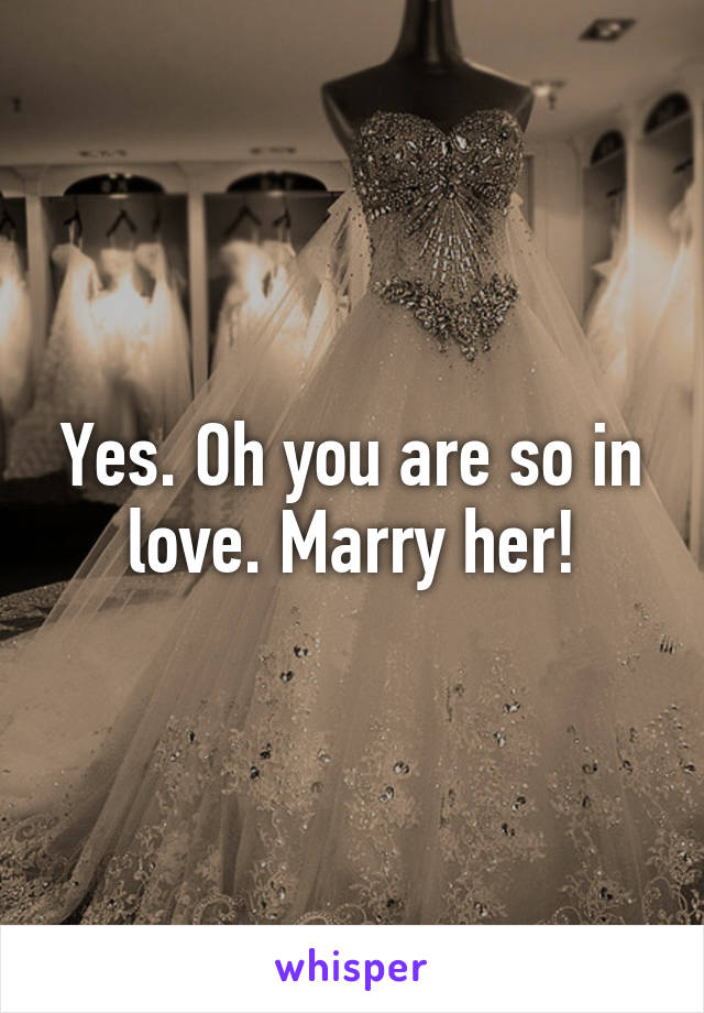 Yes. Oh you are so in love. Marry her!