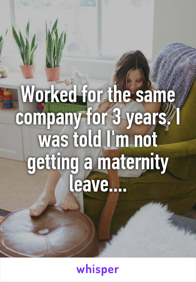 Worked for the same company for 3 years. I was told I'm not getting a maternity leave....