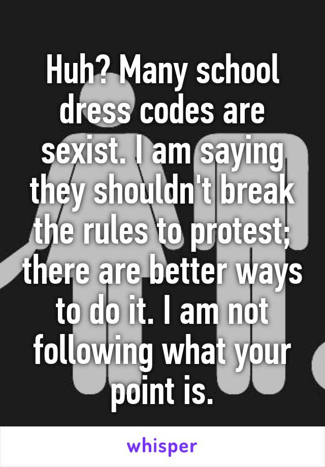 Huh? Many school dress codes are sexist. I am saying they shouldn't break the rules to protest; there are better ways to do it. I am not following what your point is.