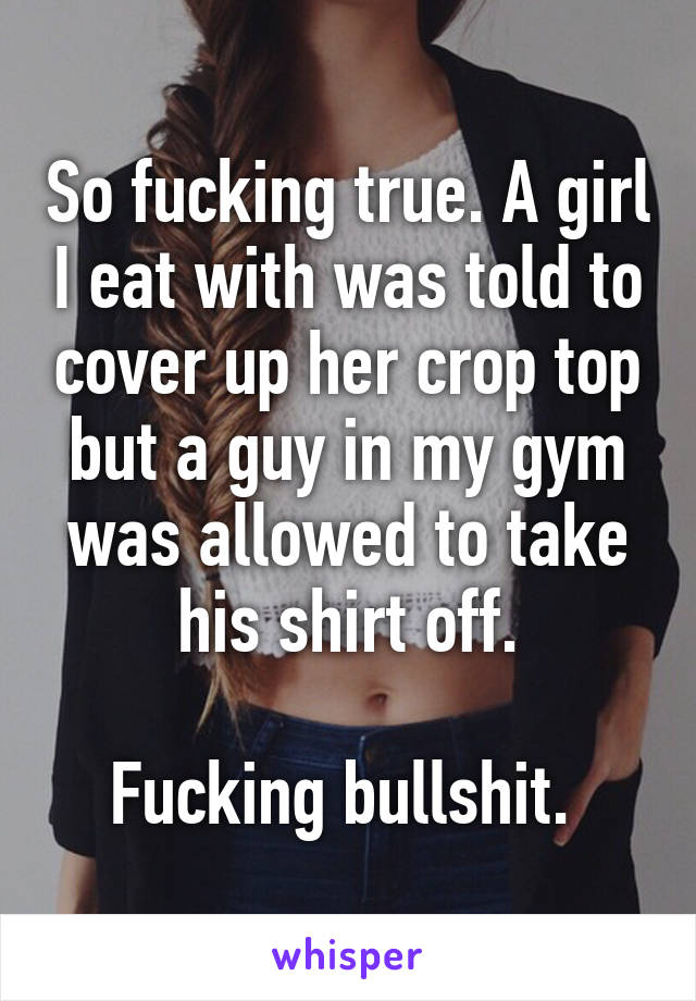 So fucking true. A girl I eat with was told to cover up her crop top but a guy in my gym was allowed to take his shirt off.

Fucking bullshit. 