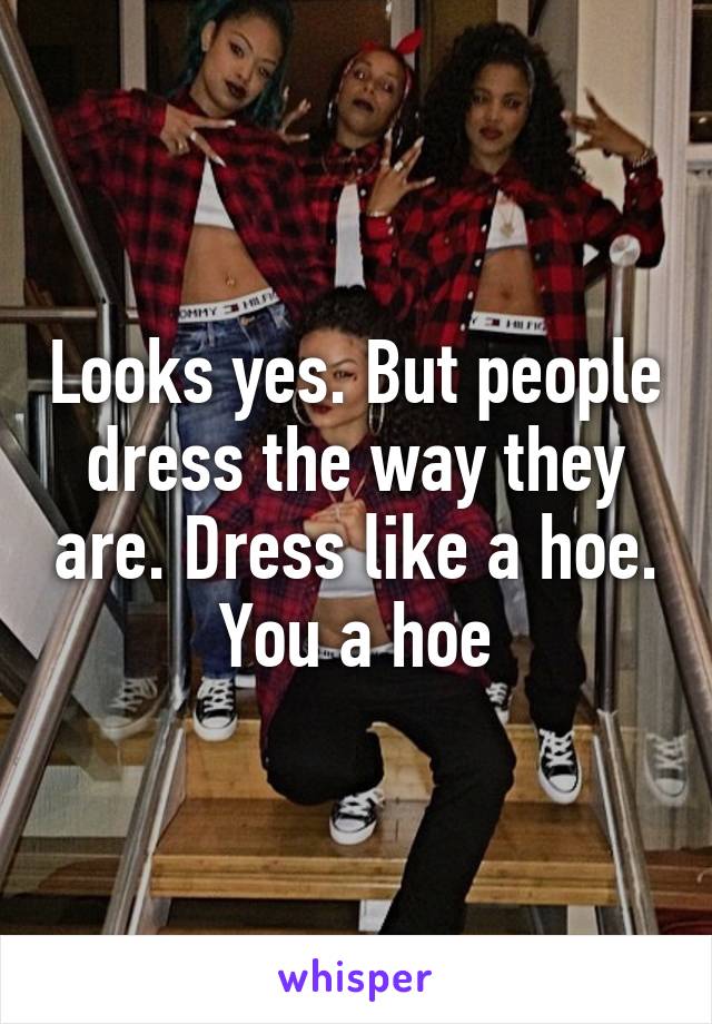 Looks yes. But people dress the way they are. Dress like a hoe. You a hoe