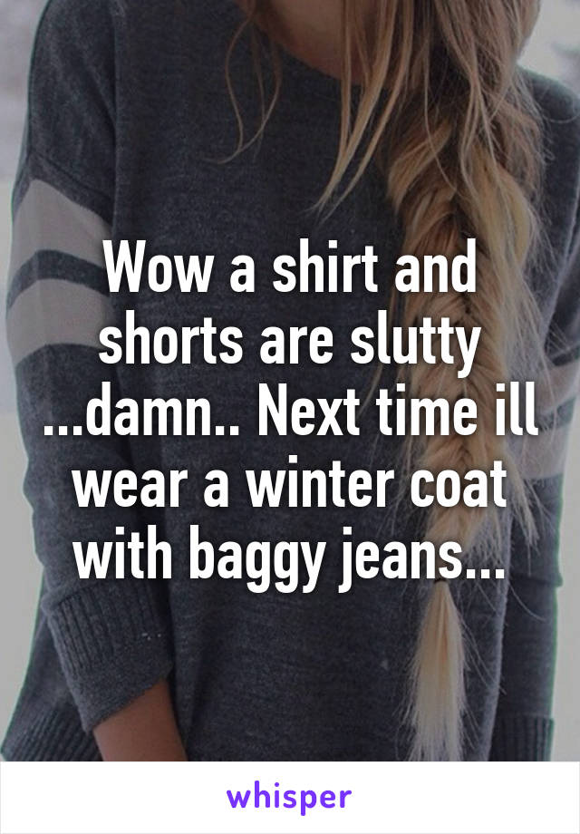 Wow a shirt and shorts are slutty ...damn.. Next time ill wear a winter coat with baggy jeans...