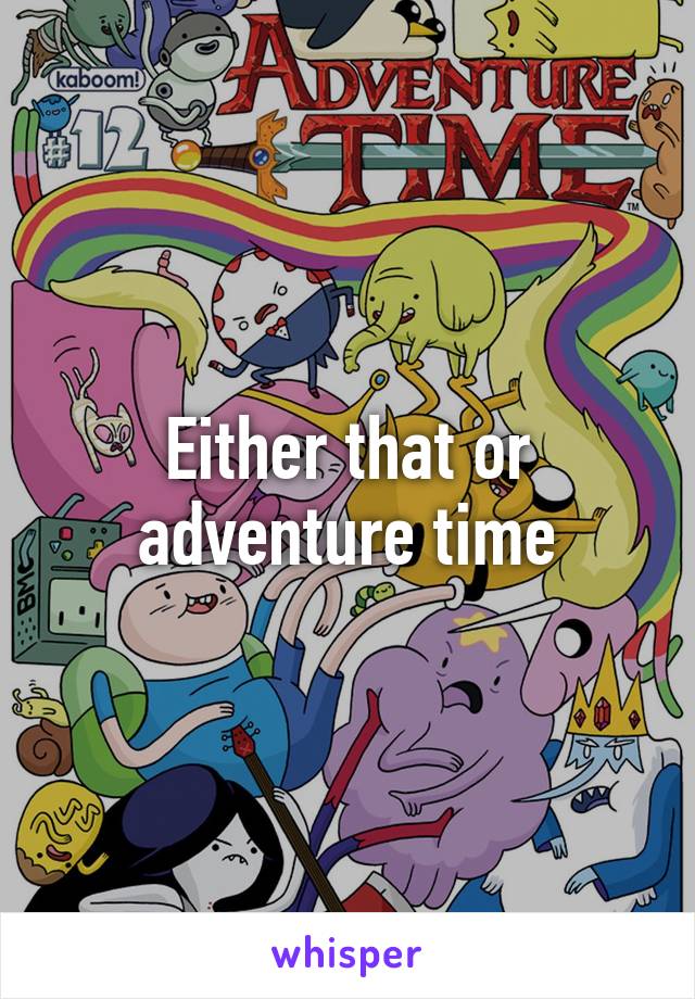 Either that or adventure time