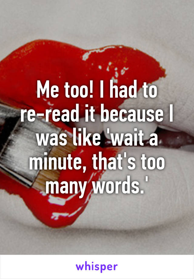 Me too! I had to re-read it because I was like 'wait a minute, that's too many words.'