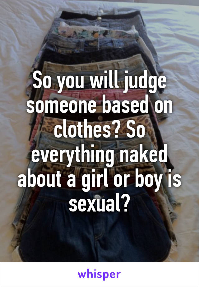 So you will judge someone based on clothes? So everything naked about a girl or boy is sexual?