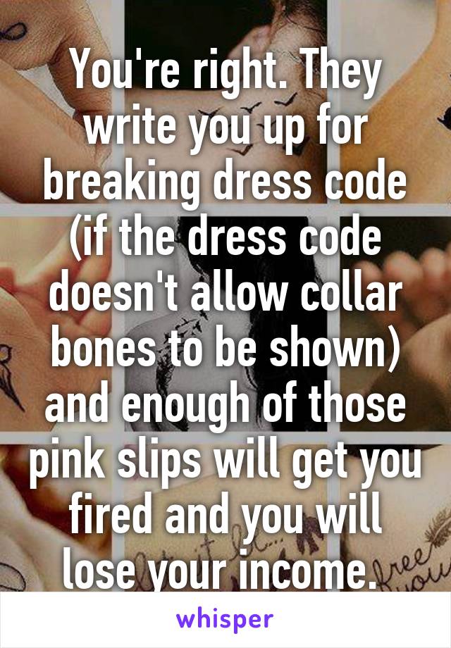 You're right. They write you up for breaking dress code (if the dress code doesn't allow collar bones to be shown) and enough of those pink slips will get you fired and you will lose your income. 