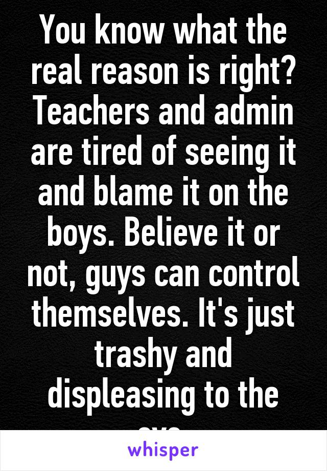 You know what the real reason is right? Teachers and admin are tired of seeing it and blame it on the boys. Believe it or not, guys can control themselves. It's just trashy and displeasing to the eye.