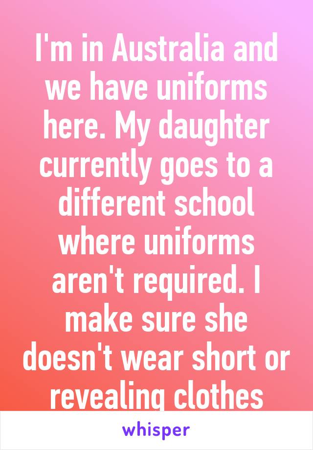 I'm in Australia and we have uniforms here. My daughter currently goes to a different school where uniforms aren't required. I make sure she doesn't wear short or revealing clothes