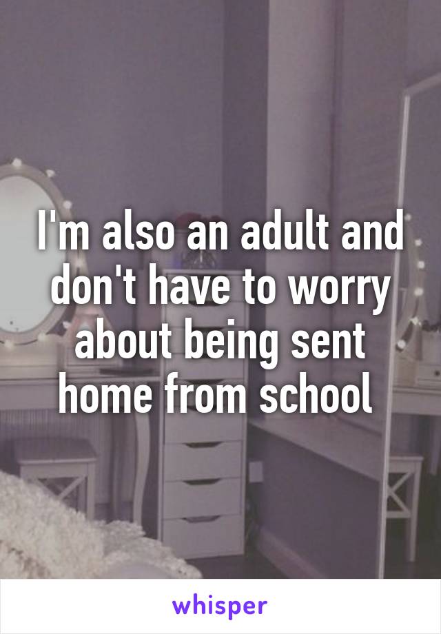 I'm also an adult and don't have to worry about being sent home from school 