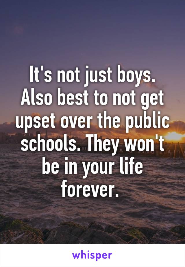 It's not just boys. Also best to not get upset over the public schools. They won't be in your life forever. 