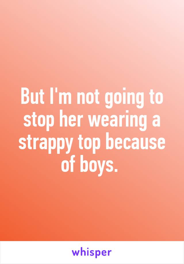 But I'm not going to stop her wearing a strappy top because of boys. 