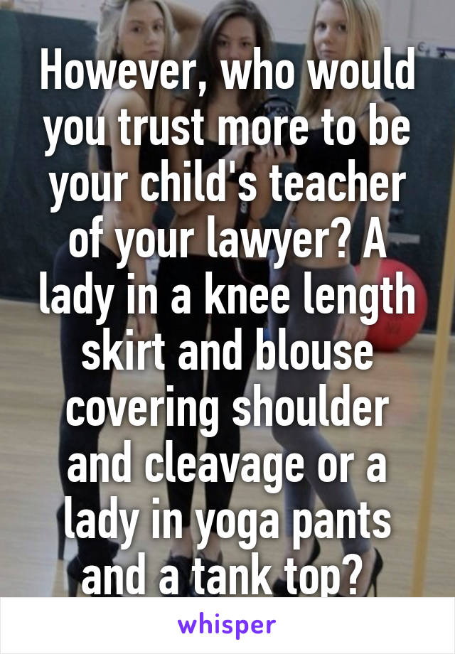 However, who would you trust more to be your child's teacher of your lawyer? A lady in a knee length skirt and blouse covering shoulder and cleavage or a lady in yoga pants and a tank top? 