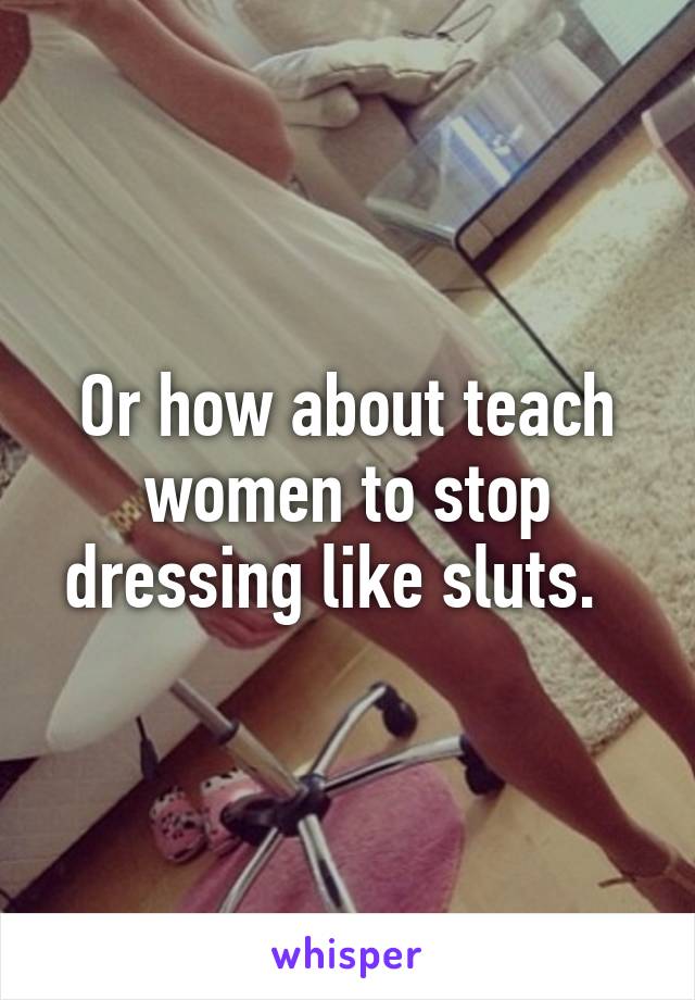 Or how about teach women to stop dressing like sluts.  