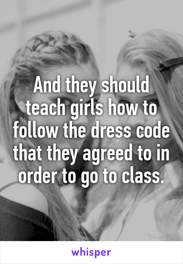 And they should teach girls how to follow the dress code that they agreed to in order to go to class.