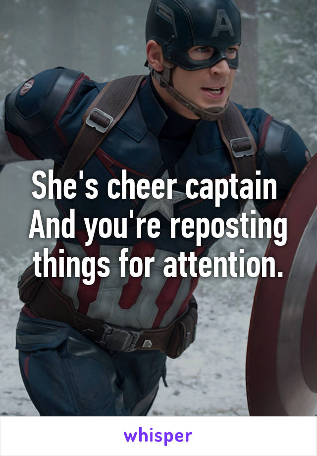 She's cheer captain 
And you're reposting things for attention.