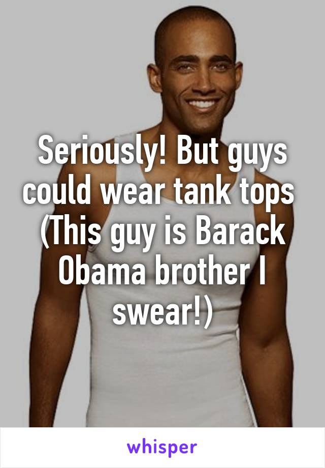 Seriously! But guys could wear tank tops 
(This guy is Barack Obama brother I swear!)