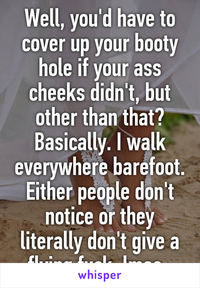 Well, you'd have to cover up your booty hole if your ass cheeks didn't, but other than that? Basically. I walk everywhere barefoot. Either people don't notice or they literally don't give a flying fuck, lmao. 