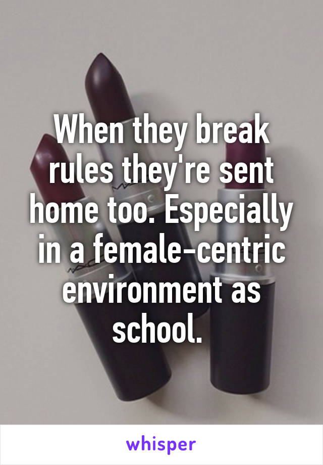 When they break rules they're sent home too. Especially in a female-centric environment as school. 