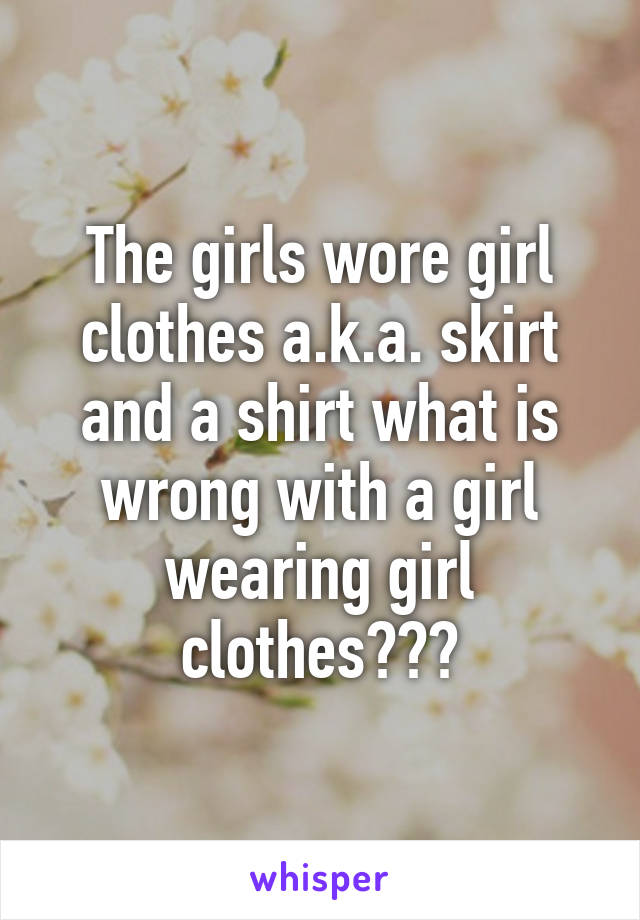 The girls wore girl clothes a.k.a. skirt and a shirt what is wrong with a girl wearing girl clothes???