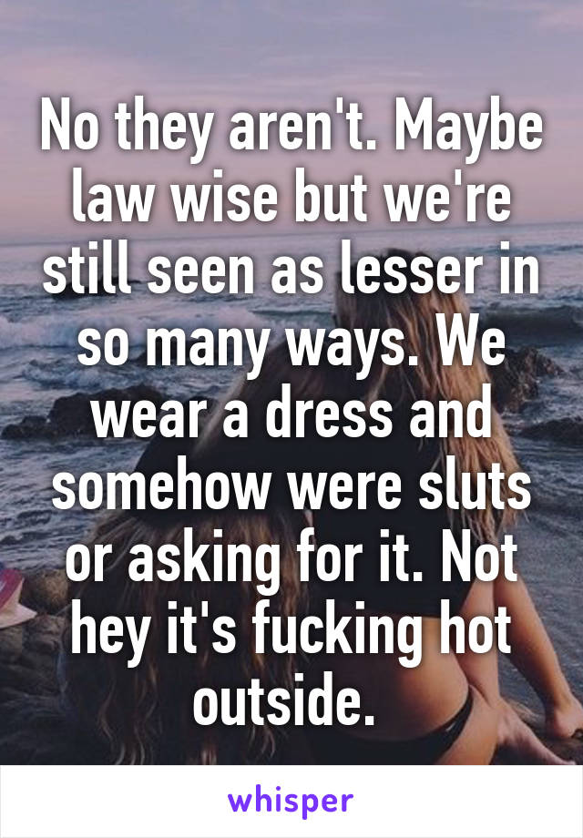 No they aren't. Maybe law wise but we're still seen as lesser in so many ways. We wear a dress and somehow were sluts or asking for it. Not hey it's fucking hot outside. 