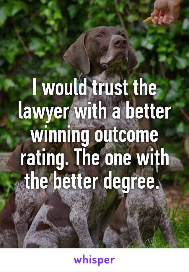 I would trust the lawyer with a better winning outcome rating. The one with the better degree. 