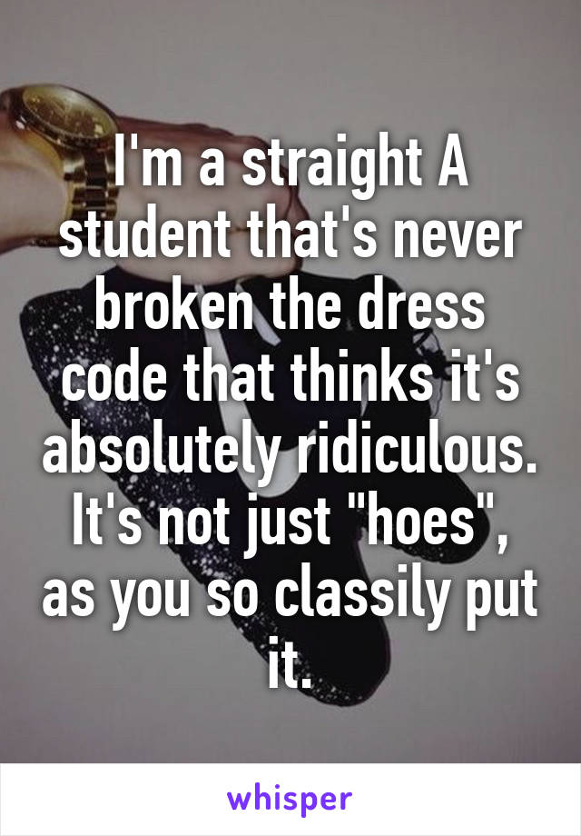 I'm a straight A student that's never broken the dress code that thinks it's absolutely ridiculous. It's not just "hoes", as you so classily put it.