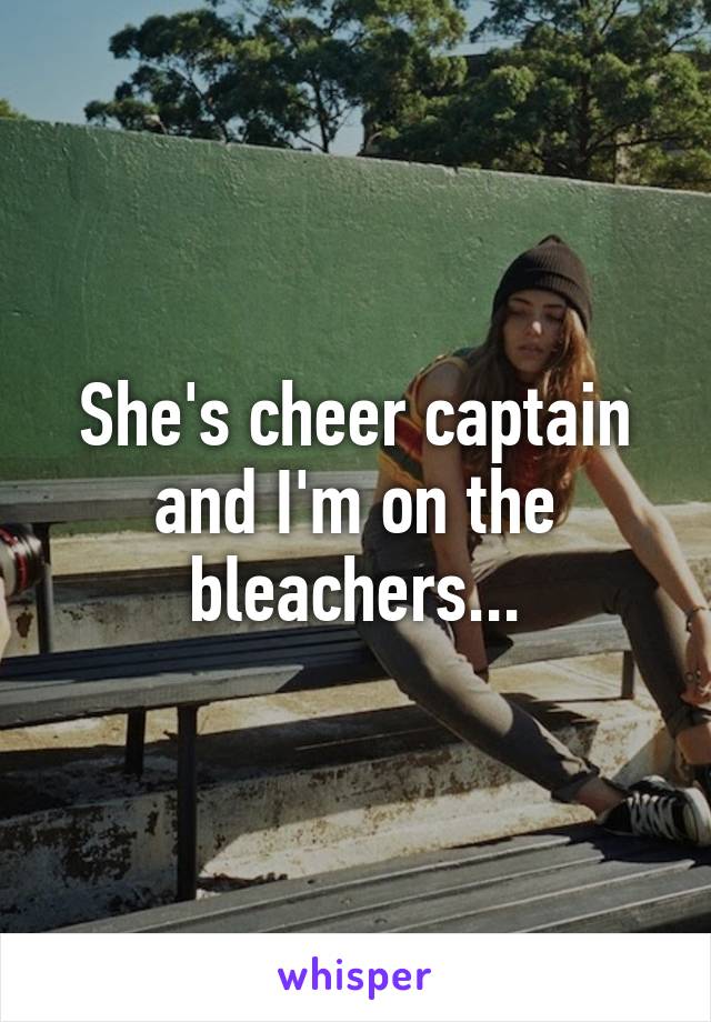 She's cheer captain and I'm on the bleachers...