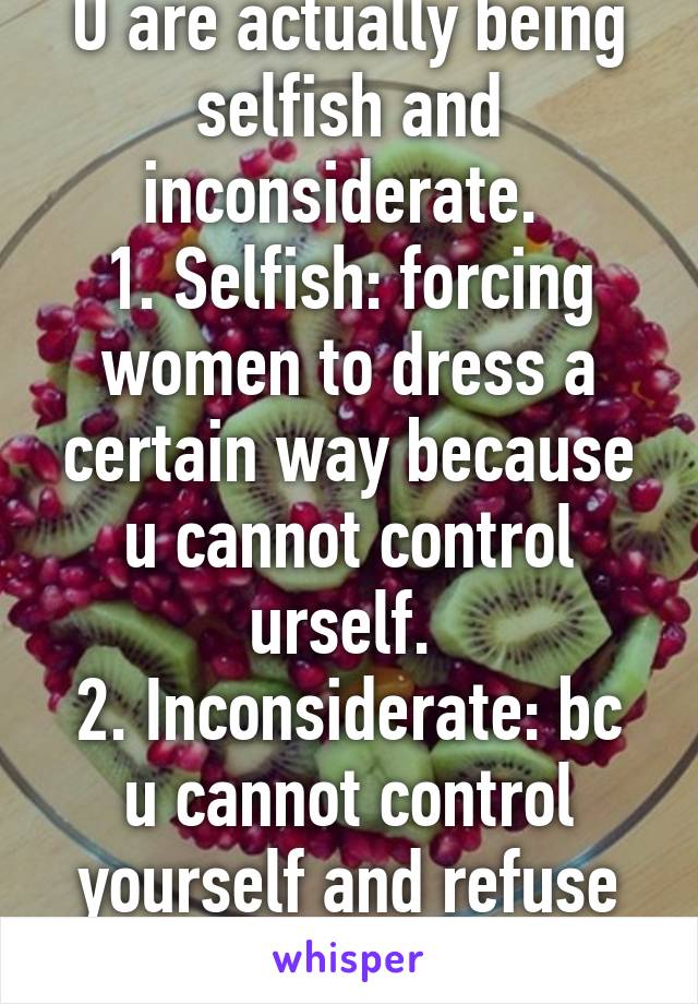 U are actually being selfish and inconsiderate. 
1. Selfish: forcing women to dress a certain way because u cannot control urself. 
2. Inconsiderate: bc u cannot control yourself and refuse to do so