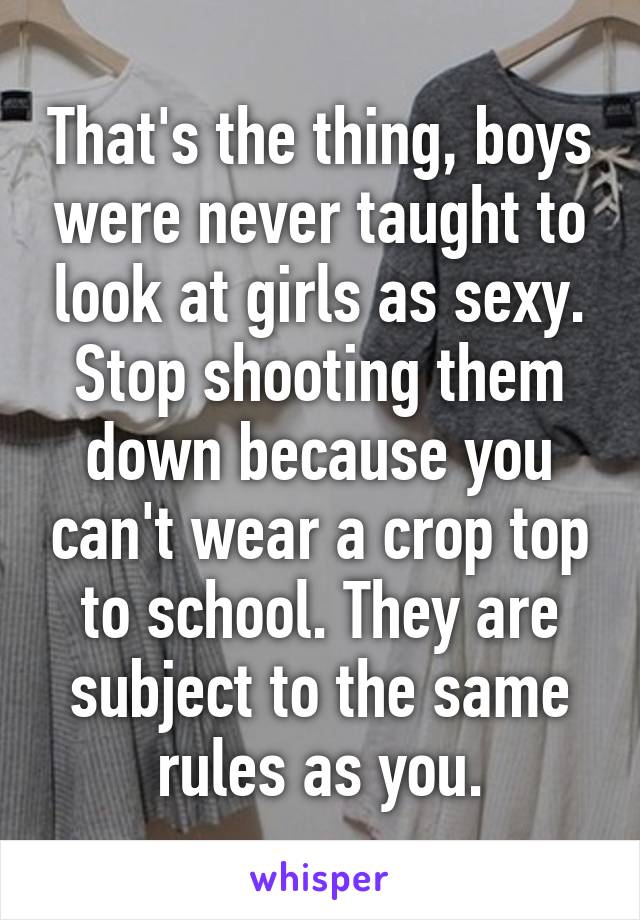 That's the thing, boys were never taught to look at girls as sexy. Stop shooting them down because you can't wear a crop top to school. They are subject to the same rules as you.