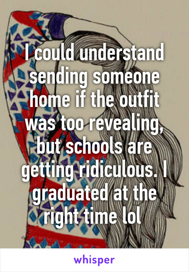 I could understand sending someone home if the outfit was too revealing, but schools are getting ridiculous. I graduated at the right time lol 