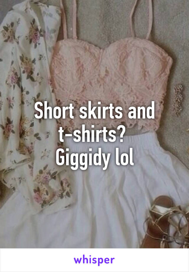 Short skirts and t-shirts? 
Giggidy lol