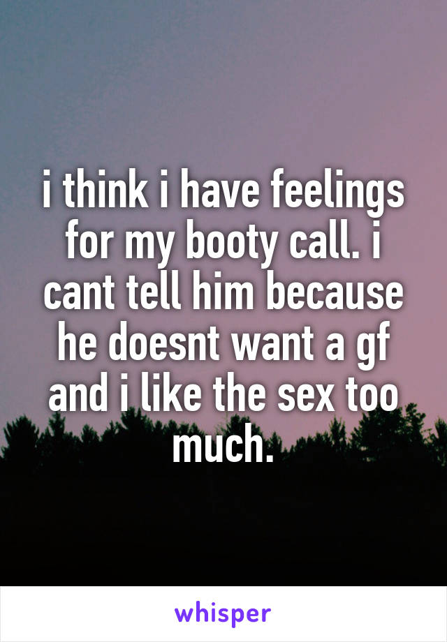 i think i have feelings for my booty call. i cant tell him because he doesnt want a gf and i like the sex too much.