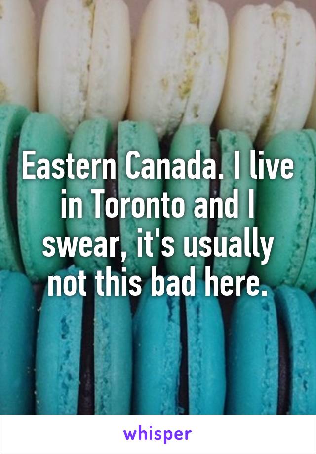 Eastern Canada. I live in Toronto and I swear, it's usually not this bad here.