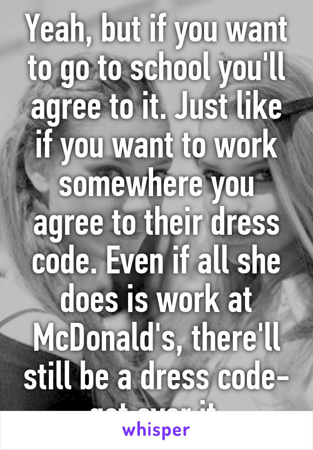 Yeah, but if you want to go to school you'll agree to it. Just like if you want to work somewhere you agree to their dress code. Even if all she does is work at McDonald's, there'll still be a dress code- get over it.