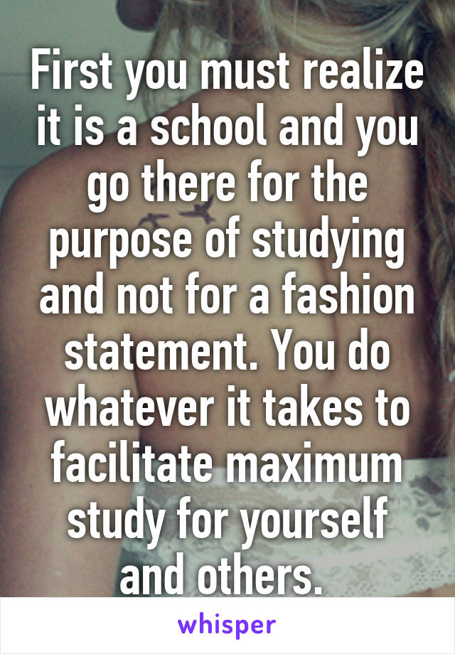 First you must realize it is a school and you go there for the purpose of studying and not for a fashion statement. You do whatever it takes to facilitate maximum study for yourself and others. 