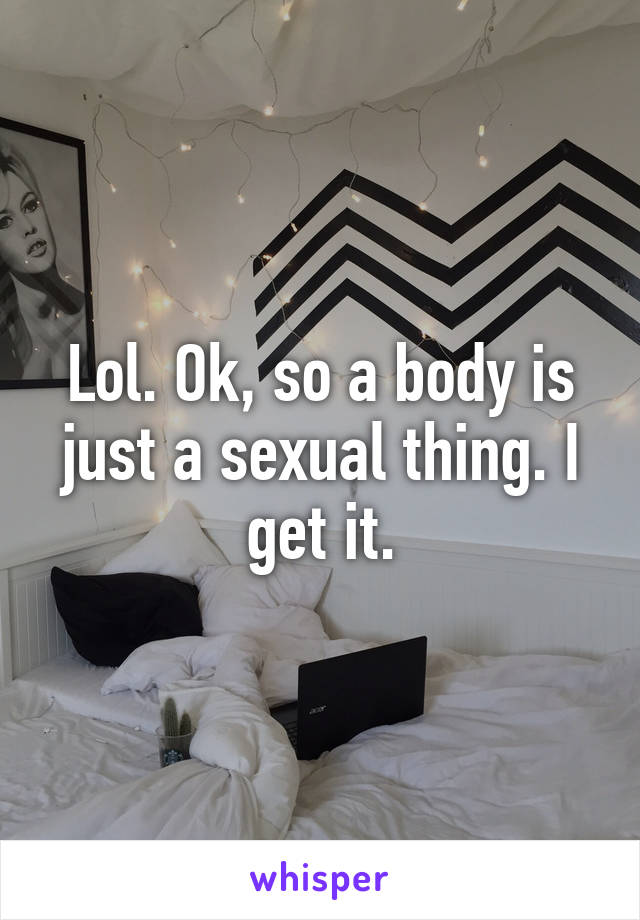 Lol. Ok, so a body is just a sexual thing. I get it.