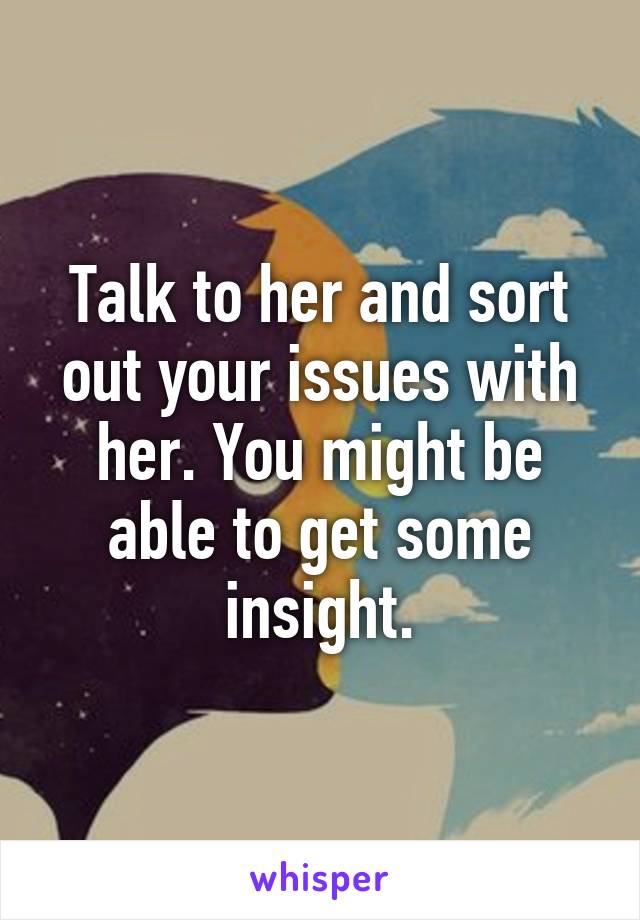 Talk to her and sort out your issues with her. You might be able to get some insight.