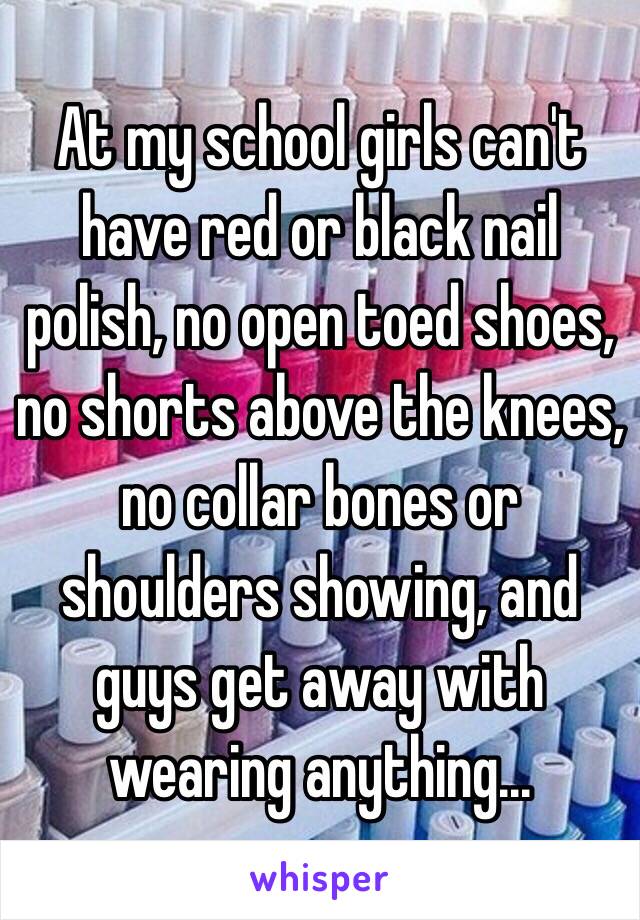 At my school girls can't have red or black nail polish, no open toed shoes, no shorts above the knees, no collar bones or shoulders showing, and guys get away with wearing anything...