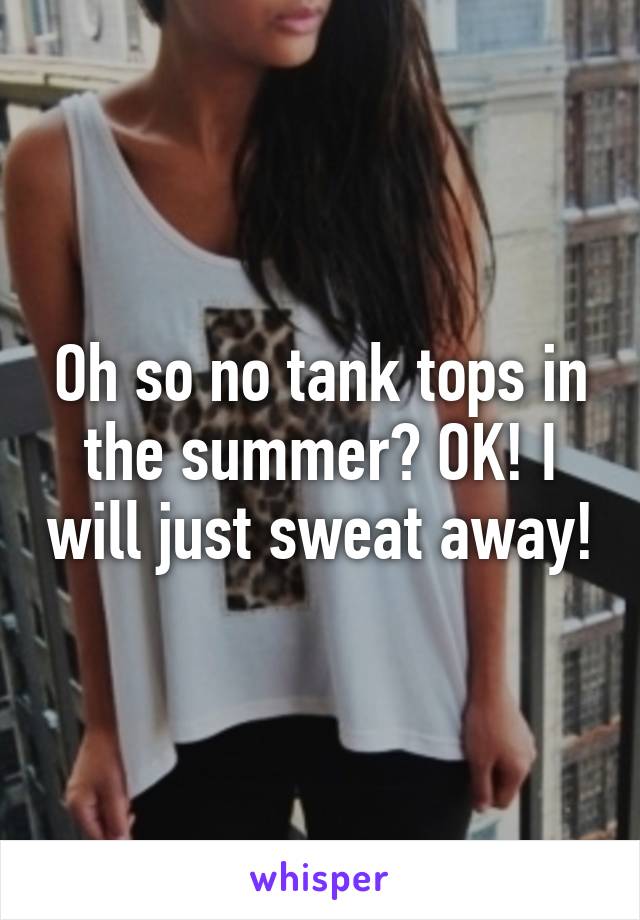 Oh so no tank tops in the summer? OK! I will just sweat away!