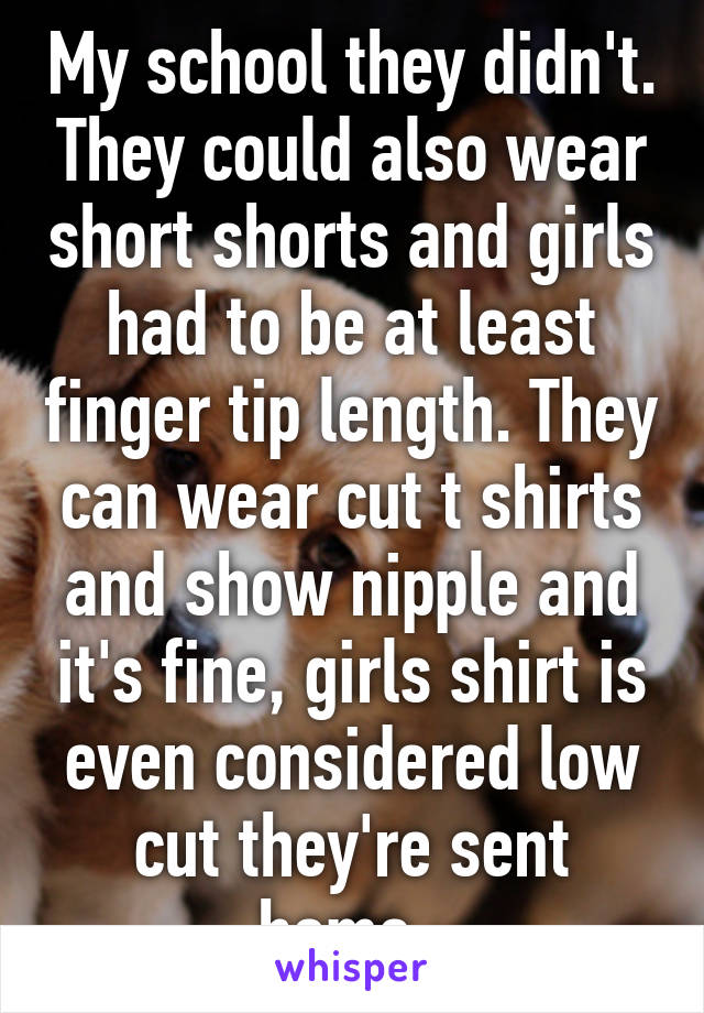 My school they didn't. They could also wear short shorts and girls had to be at least finger tip length. They can wear cut t shirts and show nipple and it's fine, girls shirt is even considered low cut they're sent home. 