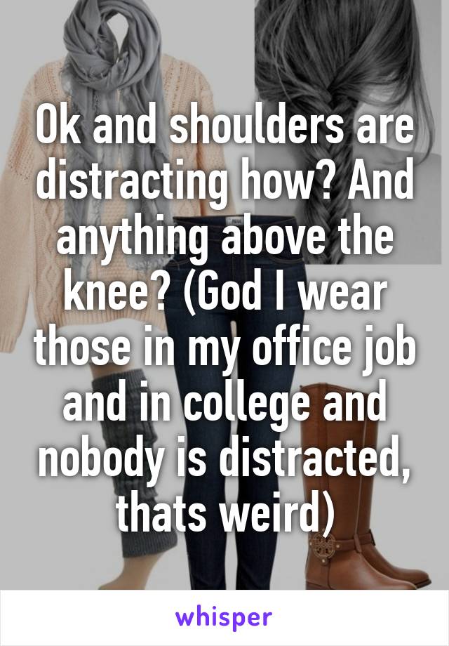 Ok and shoulders are distracting how? And anything above the knee? (God I wear those in my office job and in college and nobody is distracted, thats weird)