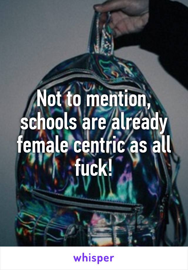 Not to mention, schools are already female centric as all fuck!