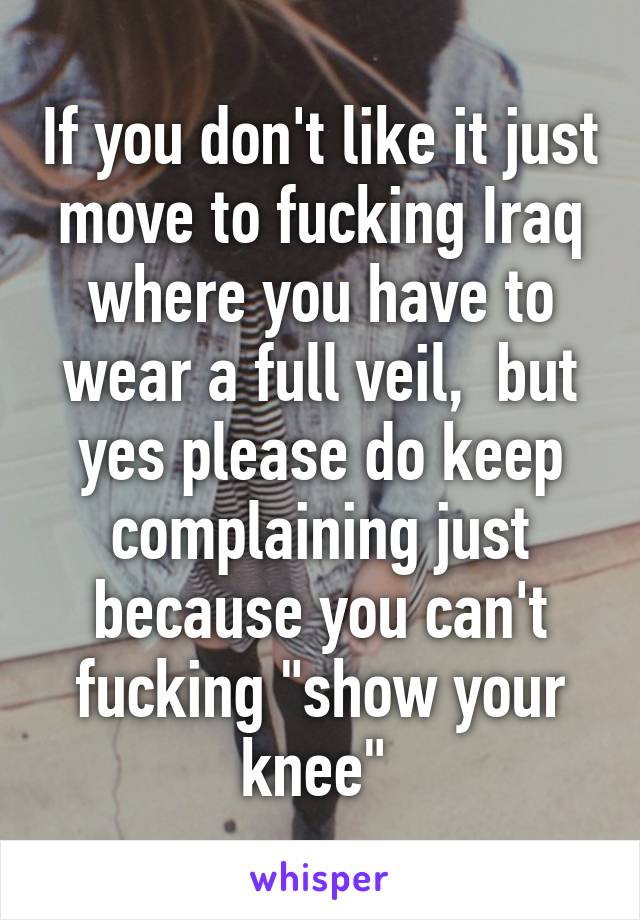 If you don't like it just move to fucking Iraq where you have to wear a full veil,  but yes please do keep complaining just because you can't fucking "show your knee" 