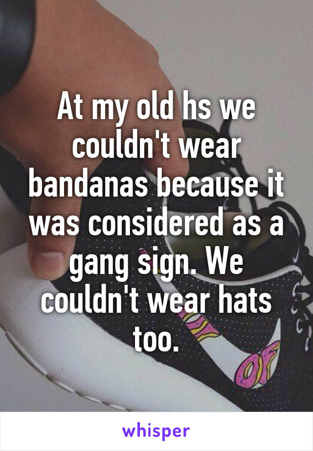 At my old hs we couldn't wear bandanas because it was considered as a gang sign. We couldn't wear hats too.