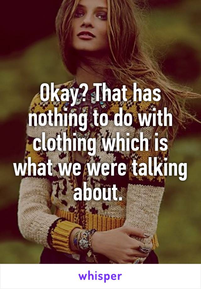 Okay? That has nothing to do with clothing which is what we were talking about. 