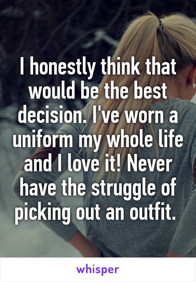 I honestly think that would be the best decision. I've worn a uniform my whole life and I love it! Never have the struggle of picking out an outfit. 