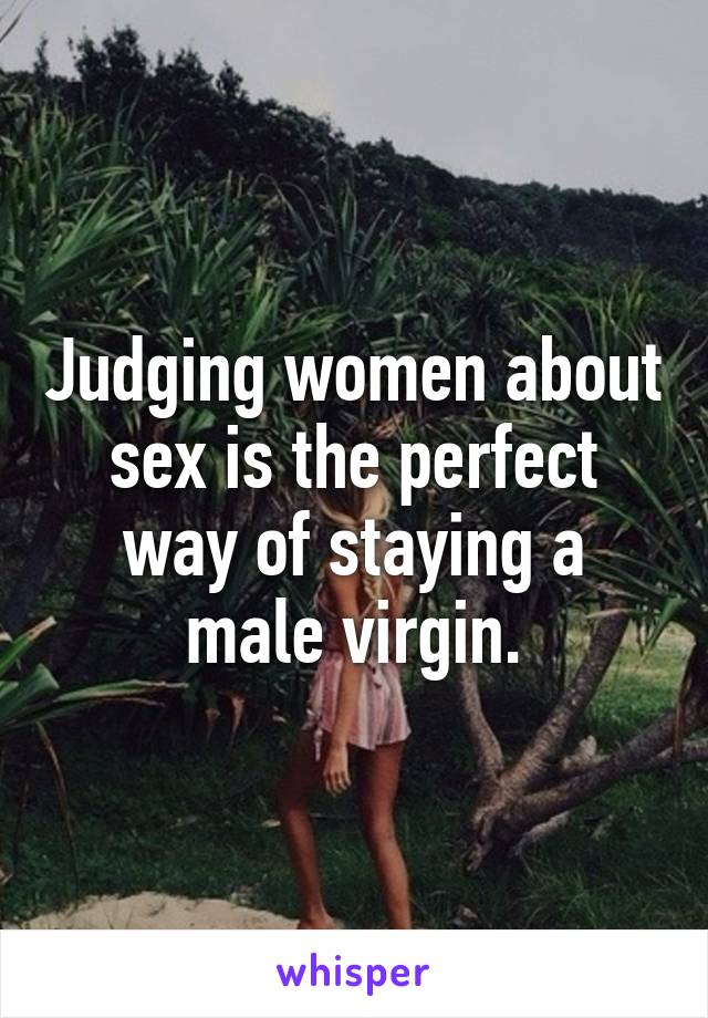 Judging women about sex is the perfect way of staying a male virgin.