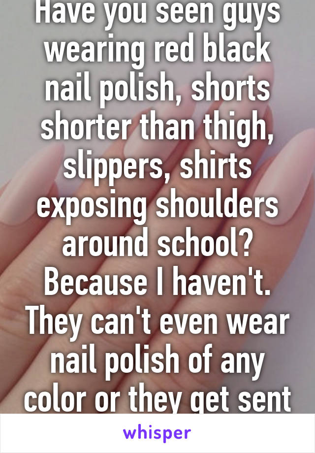 Have you seen guys wearing red black nail polish, shorts shorter than thigh, slippers, shirts exposing shoulders around school? Because I haven't. They can't even wear nail polish of any color or they get sent home