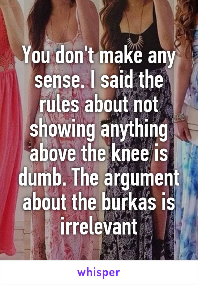 You don't make any sense. I said the rules about not showing anything above the knee is dumb. The argument about the burkas is irrelevant